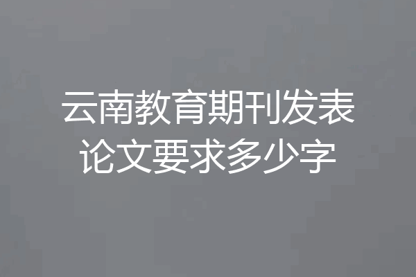 云南教育期刊发表论文要求多少字