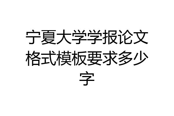 宁夏大学学报论文格式模板要求多少字
