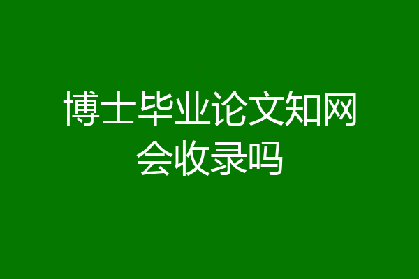 博士毕业论文知网会收录吗