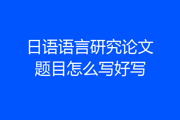 日语语言研究论文题目怎么写好写