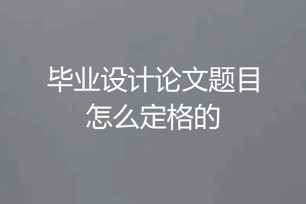 毕业设计论文题目怎么定格的