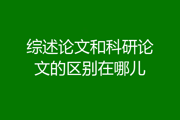 综述论文和科研论文的区别在哪儿