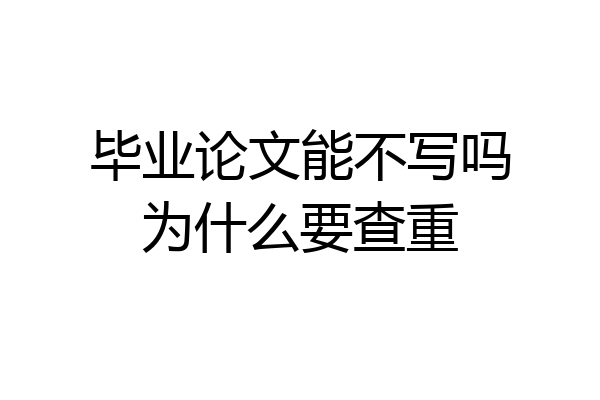 毕业论文能不写吗为什么要查重