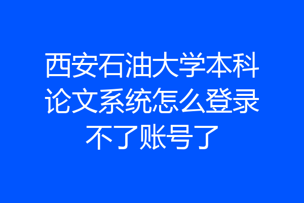 西安石油大学本科论文系统怎么登录不了账号了
