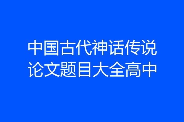 中国古代神话传说论文题目大全高中