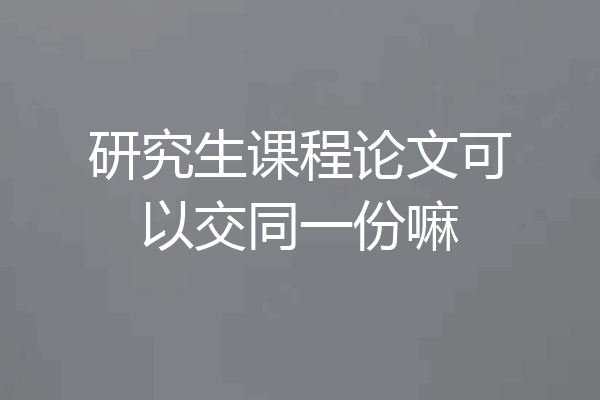 研究生课程论文可以交同一份嘛