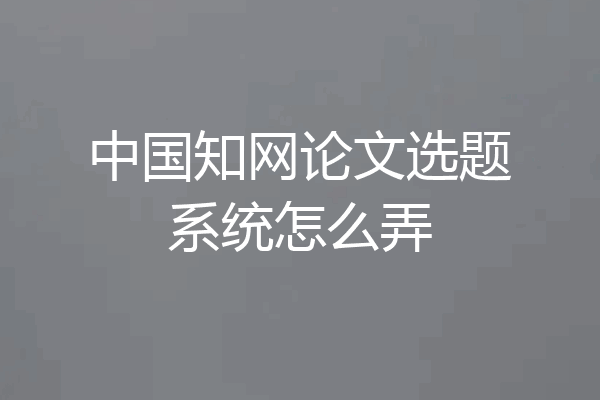 中国知网论文选题系统怎么弄