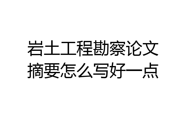 岩土工程勘察论文摘要怎么写好一点