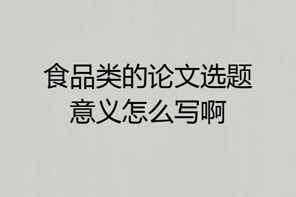 食品类的论文选题意义怎么写啊