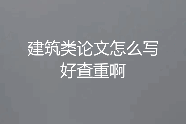 建筑类论文怎么写好查重啊