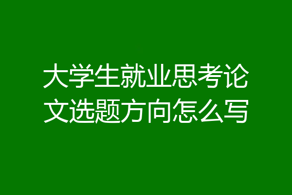 大学生就业思考论文选题方向怎么写