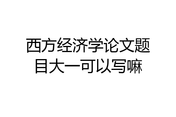 西方经济学论文题目大一可以写嘛