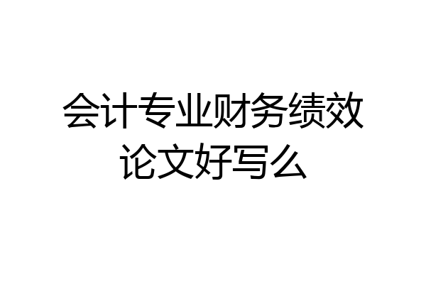会计专业财务绩效论文好写么