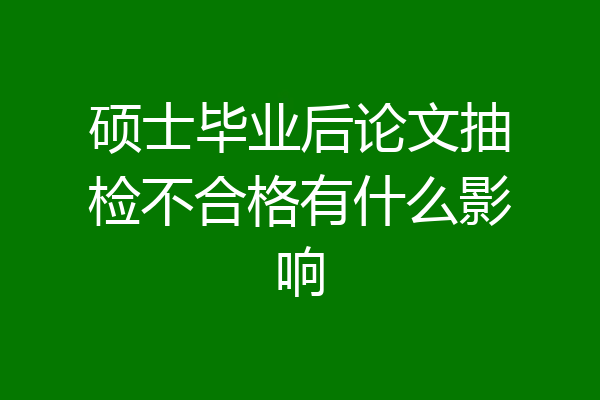 硕士毕业后论文抽检不合格有什么影响