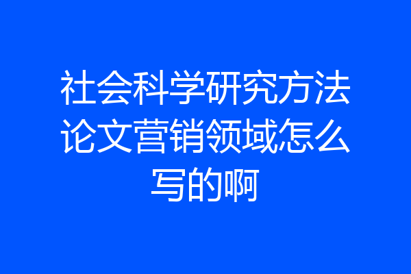 社会科学研究方法论文营销领域怎么写的啊