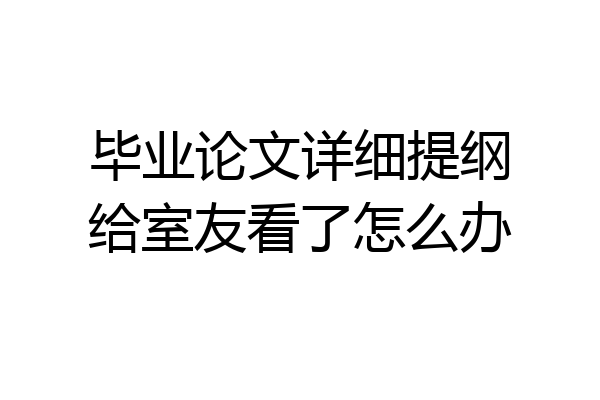 毕业论文详细提纲给室友看了怎么办