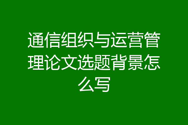 通信组织与运营管理论文选题背景怎么写