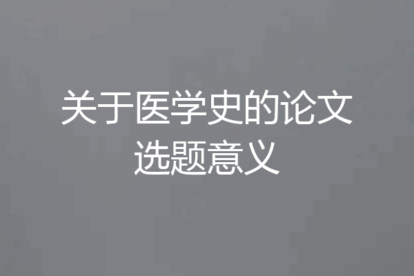 关于医学史的论文选题意义