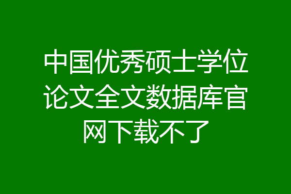 中国优秀硕士学位论文全文数据库官网下载不了