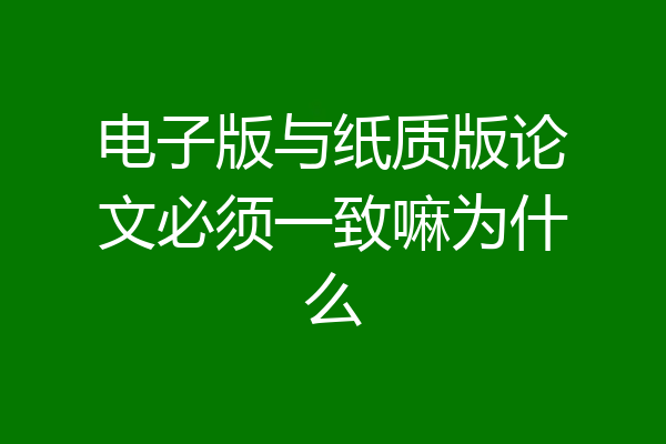 电子版与纸质版论文必须一致嘛为什么