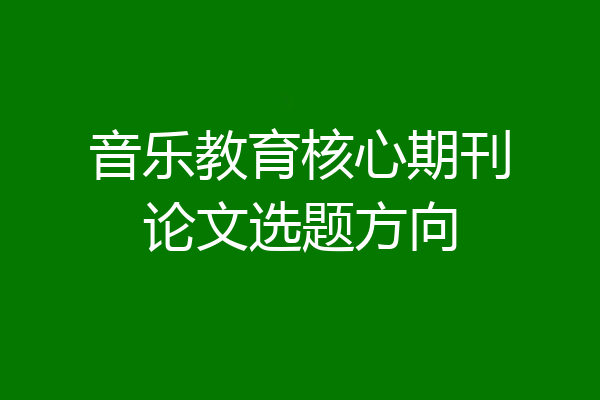 音乐教育核心期刊论文选题方向