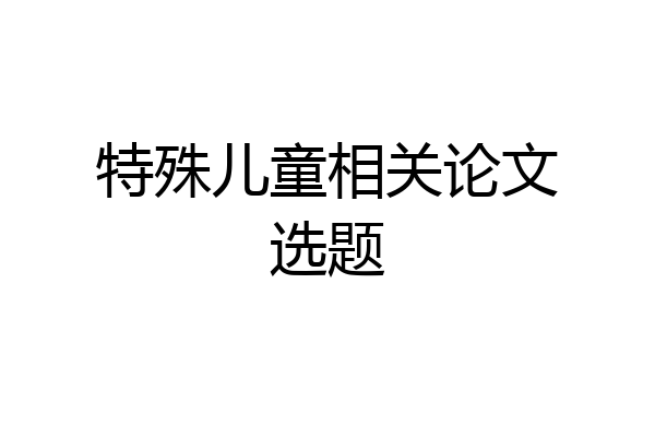 特殊儿童相关论文选题