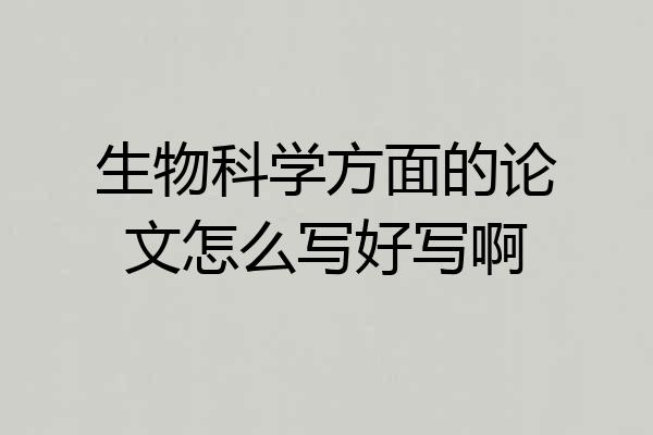 生物科学方面的论文怎么写好写啊