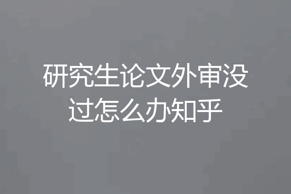 研究生论文外审没过怎么办知乎