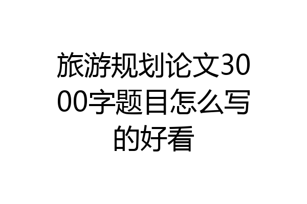 旅游规划论文3000字题目怎么写的好看