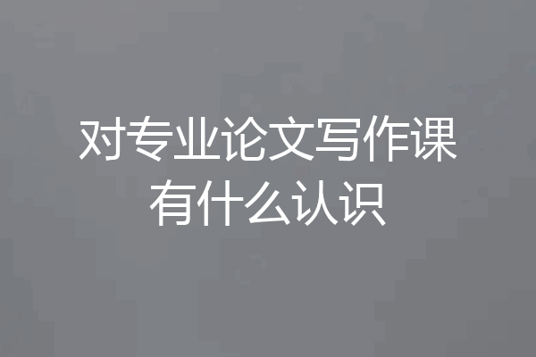 对专业论文写作课有什么认识