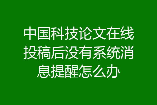 中国科技论文在线投稿后没有系统消息提醒怎么办