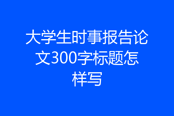 大学生时事报告论文300字标题怎样写