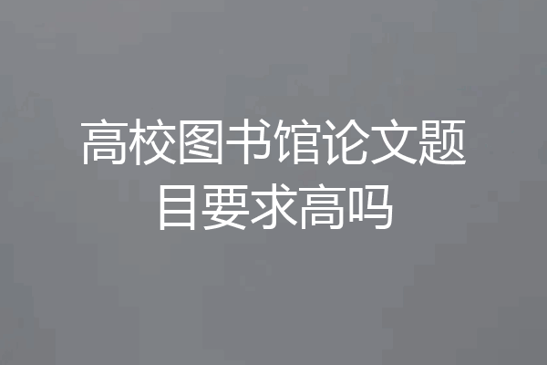 高校图书馆论文题目要求高吗