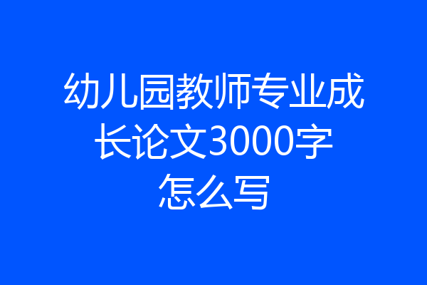 幼儿园教师专业成长论文3000字怎么写