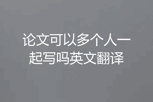 论文可以多个人一起写吗英文翻译