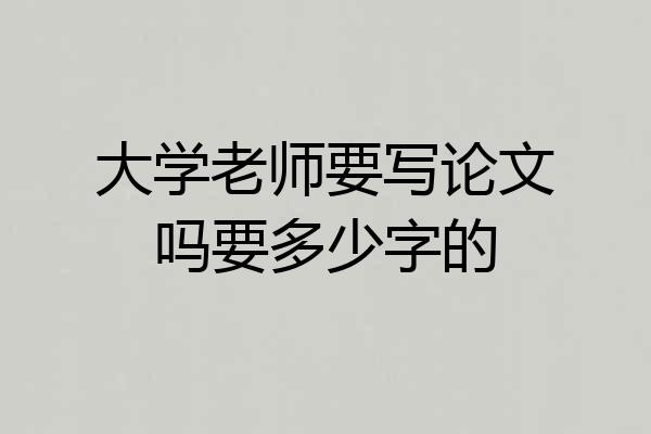 大学老师要写论文吗要多少字的