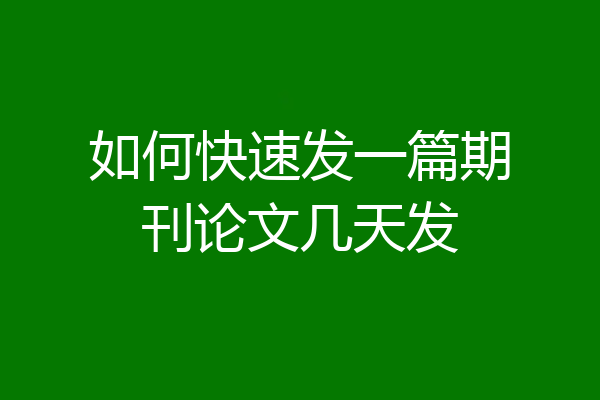如何快速发一篇期刊论文几天发