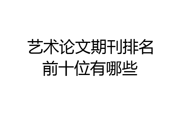 艺术论文期刊排名前十位有哪些