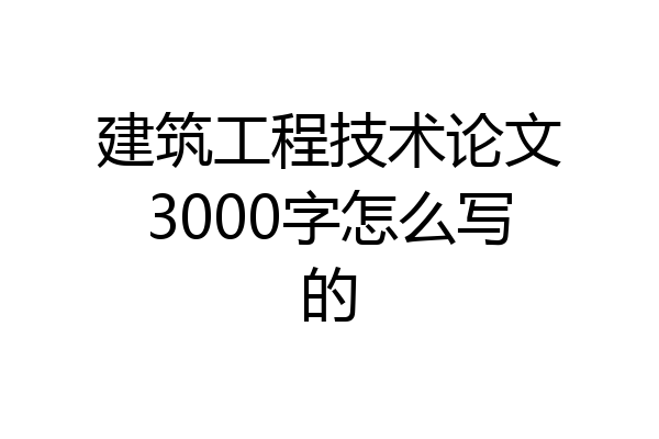 建筑工程技术论文3000字怎么写的