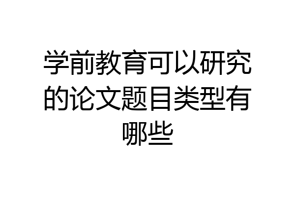 学前教育可以研究的论文题目类型有哪些