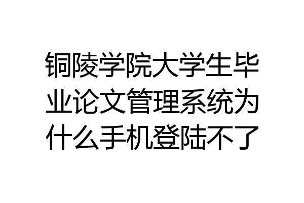 铜陵学院大学生毕业论文管理系统为什么手机登陆不了