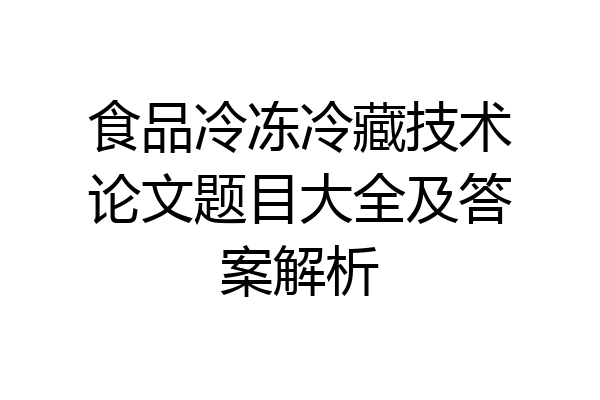 食品冷冻冷藏技术论文题目大全及答案解析