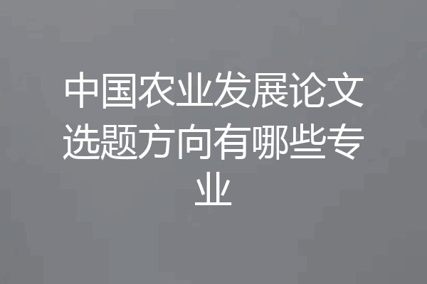 中国农业发展论文选题方向有哪些专业