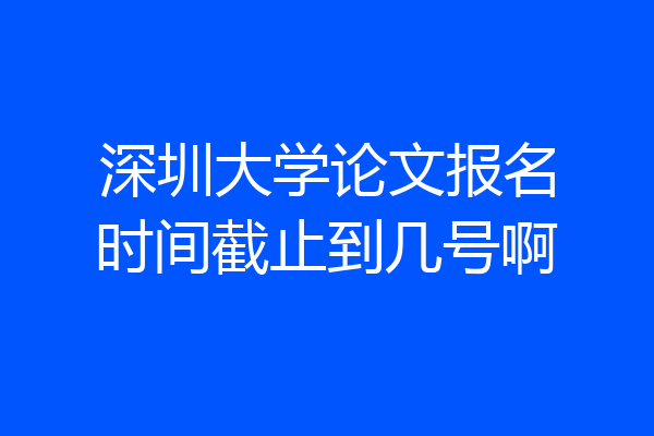 深圳大学论文报名时间截止到几号啊