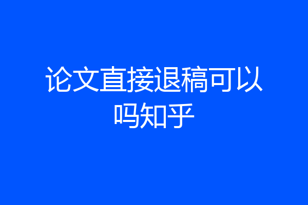 论文直接退稿可以吗知乎
