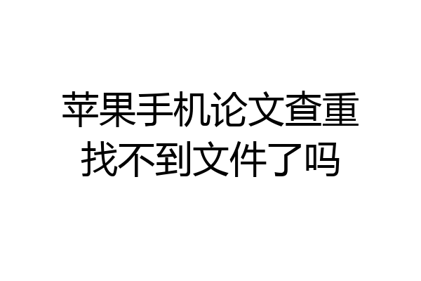 苹果手机论文查重找不到文件了吗