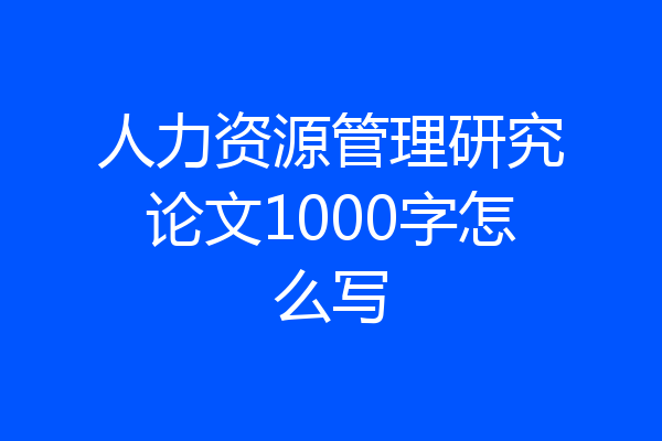 人力资源管理研究论文1000字怎么写