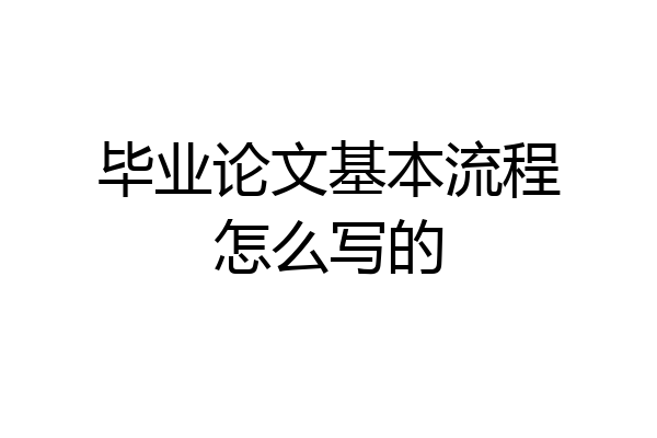 毕业论文基本流程怎么写的