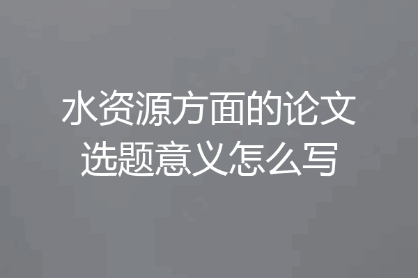 水资源方面的论文选题意义怎么写