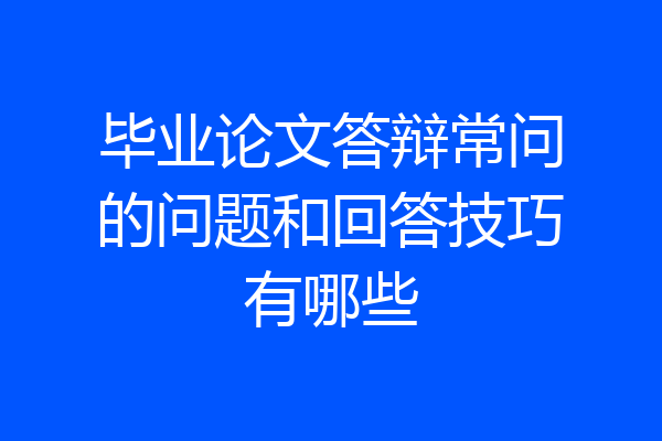 毕业论文答辩常问的问题和回答技巧有哪些